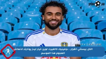 الكل بيستنى القرار.. دومينيك كالفيرت لوين خيار ليدز يونايتد لإنعاش الهجوم هذا الموسم